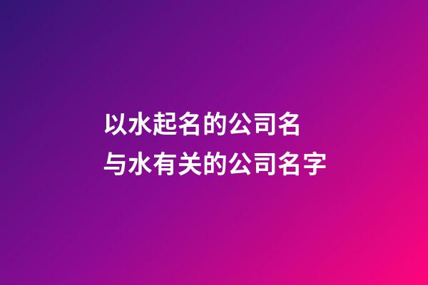 以水起名的公司名 与水有关的公司名字-第1张-公司起名-玄机派